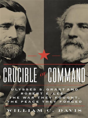Crucible of Command: Ulysses S. Grant and Robert E. Lee